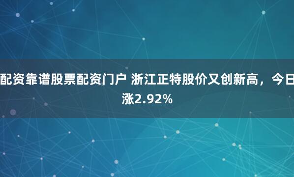 配资靠谱股票配资门户 浙江正特股价又创新高，今日涨2.92%