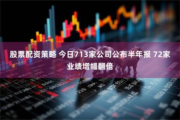 股票配资策略 今日713家公司公布半年报 72家业绩增幅翻倍
