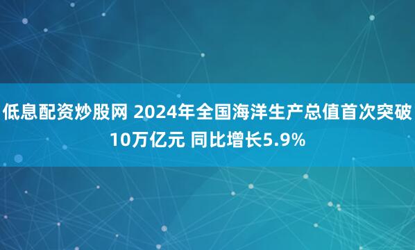 低息配资炒股网 2024年全国海洋生产总值首次突破10万亿元 同比增长5.9%