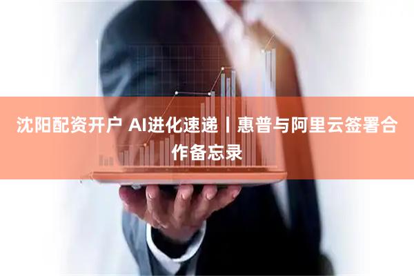 沈阳配资开户 AI进化速递丨惠普与阿里云签署合作备忘录