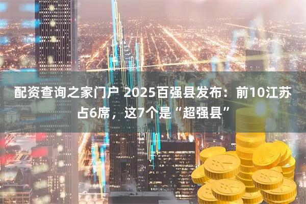 配资查询之家门户 2025百强县发布：前10江苏占6席，这7个是“超强县”