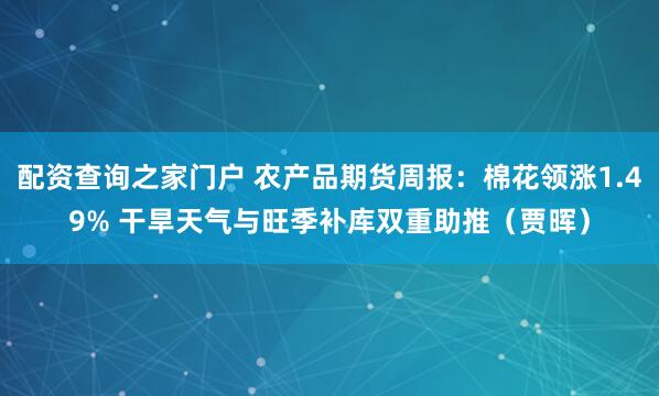 配资查询之家门户 农产品期货周报：棉花领涨1.49% 干旱天气与旺季补库双重助推（贾晖）