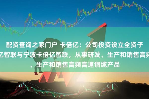 配资查询之家门户 卡倍亿：公司投资设立全资子公司上海卡倍亿智联与宁波卡倍亿智联，从事研发、生产和销售高频高速铜缆产品