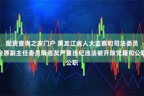 配资查询之家门户 黑龙江省人大监察和司法委员会原副主任委员隋连友严重违纪违法被开除党籍和公职