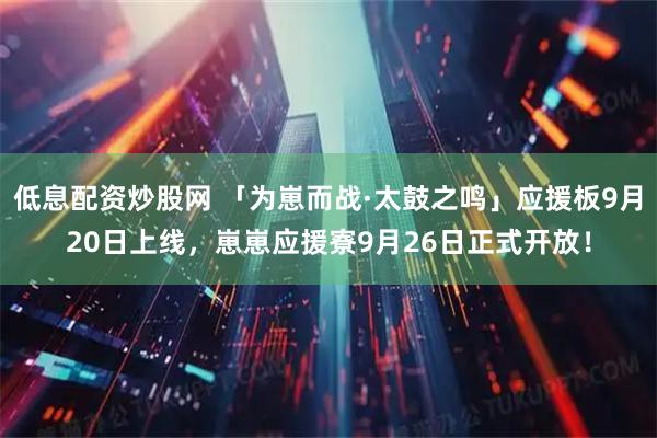 低息配资炒股网 「为崽而战·太鼓之鸣」应援板9月20日上线，崽崽应援寮9月26日正式开放！