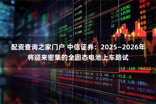 配资查询之家门户 中信证券：2025—2026年将迎来密集的全固态电池上车路试