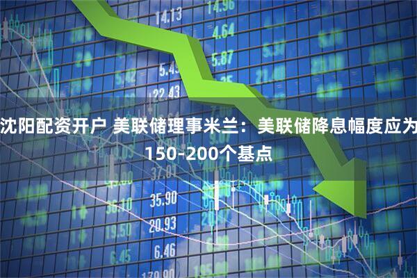 沈阳配资开户 美联储理事米兰：美联储降息幅度应为150-200个基点