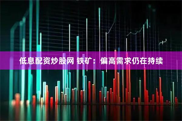 低息配资炒股网 铁矿：偏高需求仍在持续