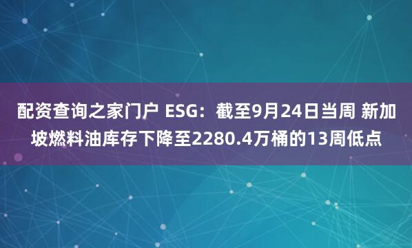 配资查询之家门户 ESG：截至9月24日当周 新加坡燃料油库存下降至2280.4万桶的13周低点