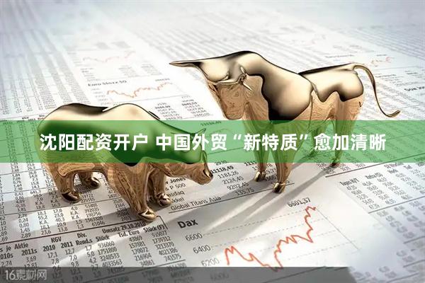 沈阳配资开户 中国外贸“新特质”愈加清晰