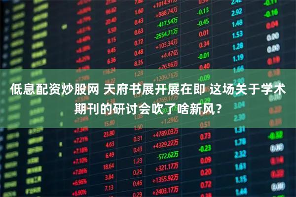 低息配资炒股网 天府书展开展在即 这场关于学术期刊的研讨会吹了啥新风？