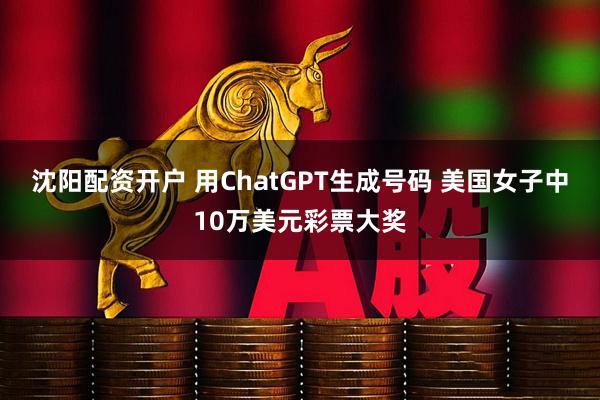 沈阳配资开户 用ChatGPT生成号码 美国女子中10万美元彩票大奖