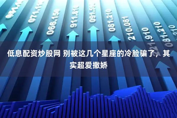 低息配资炒股网 别被这几个星座的冷脸骗了，其实超爱撒娇