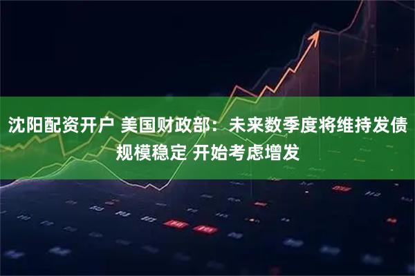 沈阳配资开户 美国财政部：未来数季度将维持发债规模稳定 开始考虑增发