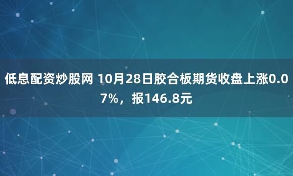 低息配资炒股网 10月28日胶合板期货收盘上涨0.07%，报146.8元