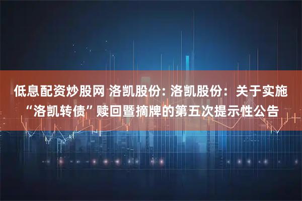 低息配资炒股网 洛凯股份: 洛凯股份：关于实施“洛凯转债”赎回暨摘牌的第五次提示性公告