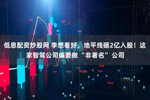 低息配资炒股网 李想看好，地平线砸2亿入股！这家智驾公司偏要做 “非著名” 公司