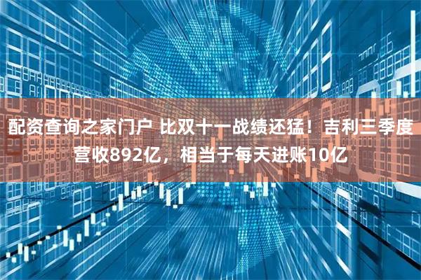 配资查询之家门户 比双十一战绩还猛！吉利三季度营收892亿，相当于每天进账10亿