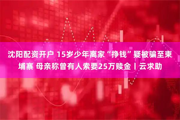 沈阳配资开户 15岁少年离家“挣钱”疑被骗至柬埔寨 母亲称曾有人索要25万赎金丨云求助
