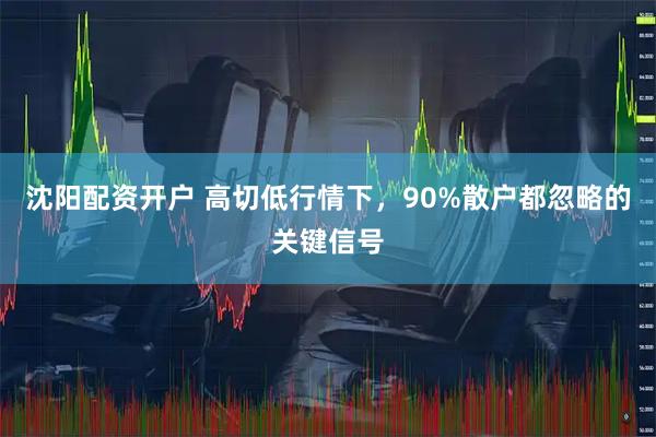 沈阳配资开户 高切低行情下，90%散户都忽略的关键信号