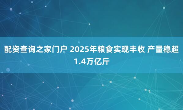 配资查询之家门户 2025年粮食实现丰收 产量稳超1.4万亿斤