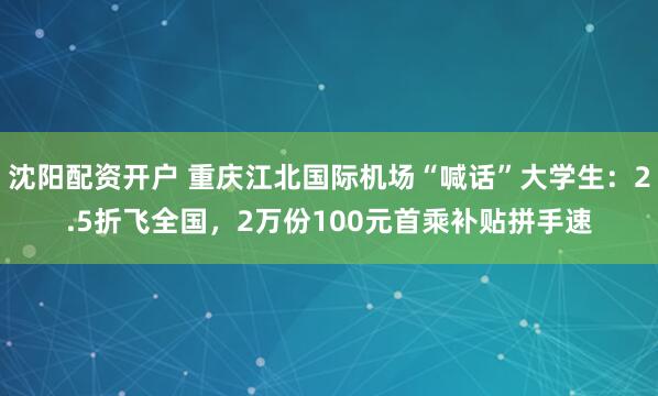 沈阳配资开户 重庆江北国际机场“喊话”大学生：2.5折飞全国，2万份100元首乘补贴拼手速