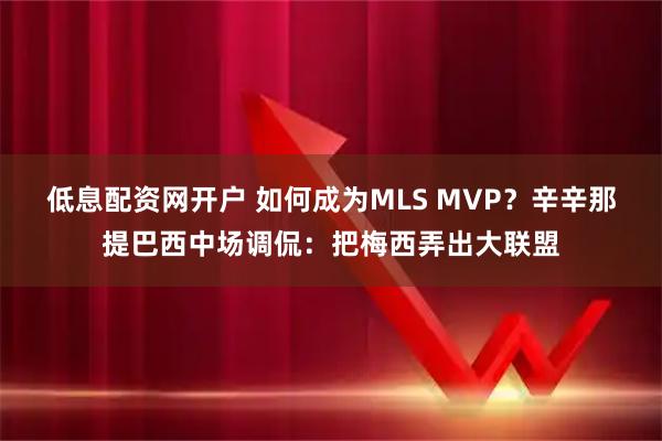 低息配资网开户 如何成为MLS MVP？辛辛那提巴西中场调侃：把梅西弄出大联盟