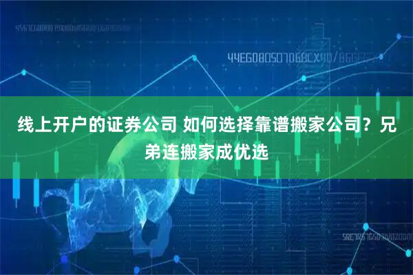 线上开户的证券公司 如何选择靠谱搬家公司？兄弟连搬家成优选