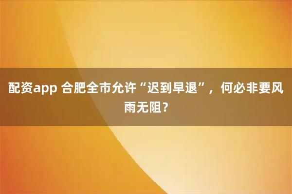 配资app 合肥全市允许“迟到早退”，何必非要风雨无阻？