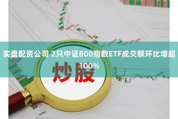 实盘配资公司 2只中证800指数ETF成交额环比增超100%