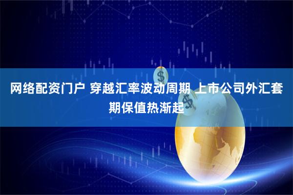网络配资门户 穿越汇率波动周期 上市公司外汇套期保值热渐起