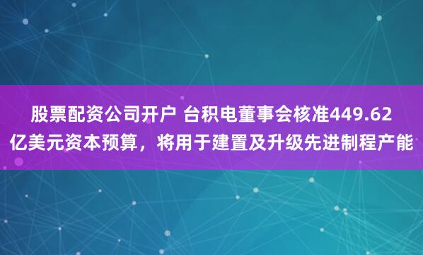 股票配资公司开户 台积电董事会核准449.62亿美元资本预算，将用于建置及升级先进制程产能