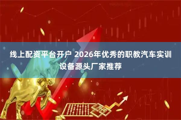 线上配资平台开户 2026年优秀的职教汽车实训设备源头厂家推荐