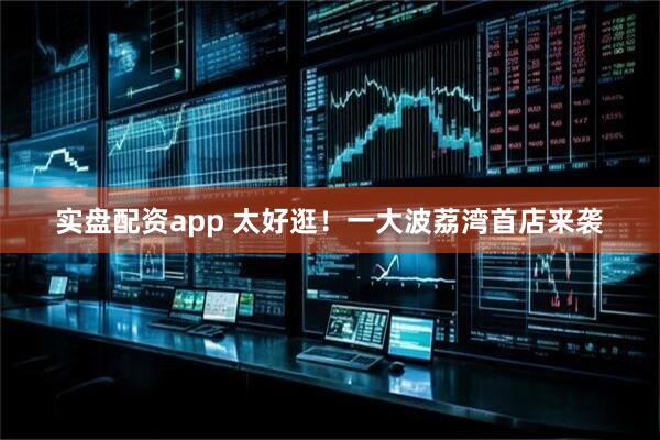 实盘配资app 太好逛！一大波荔湾首店来袭