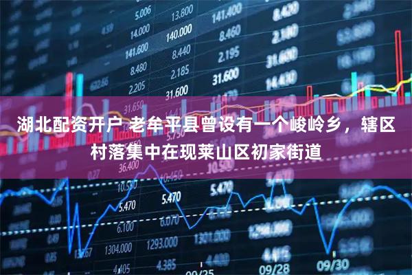 湖北配资开户 老牟平县曾设有一个峻岭乡，辖区村落集中在现莱山区初家街道