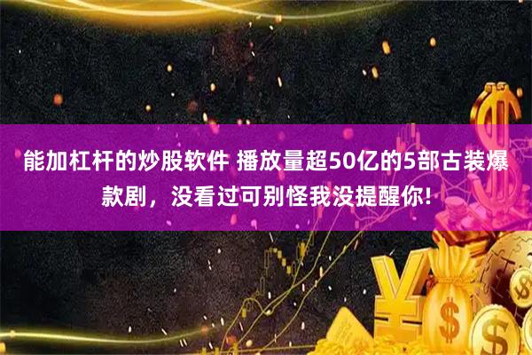 能加杠杆的炒股软件 播放量超50亿的5部古装爆款剧，没看过可别怪我没提醒你!